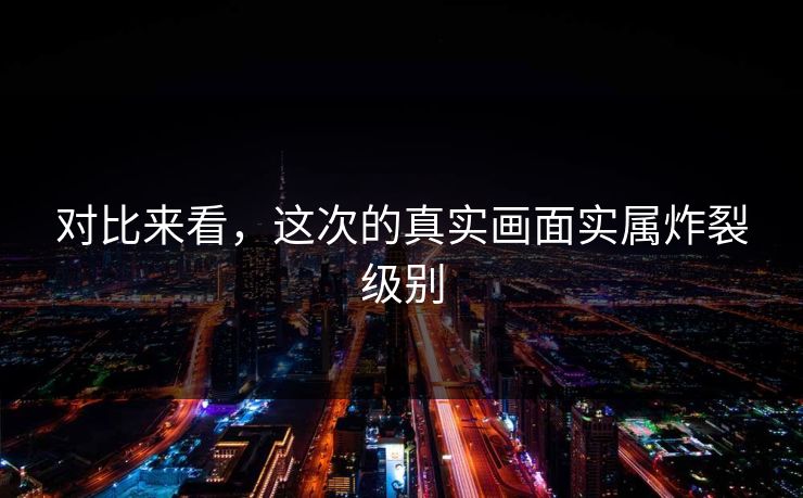 对比来看，这次的真实画面实属炸裂级别