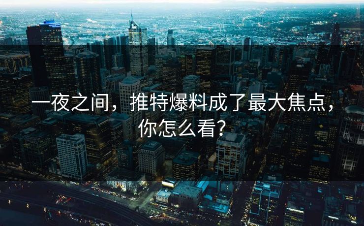一夜之间，推特爆料成了最大焦点，你怎么看？