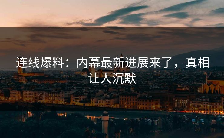 连线爆料：内幕最新进展来了，真相让人沉默