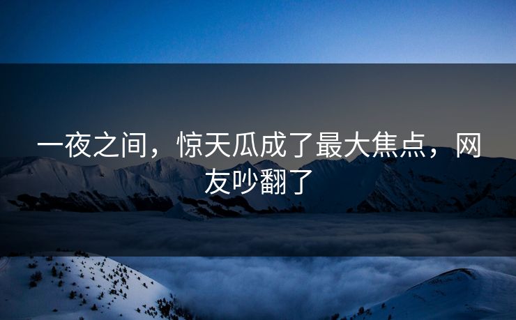 一夜之间，惊天瓜成了最大焦点，网友吵翻了