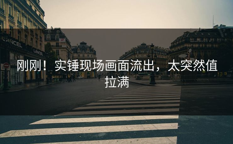 刚刚！实锤现场画面流出，太突然值拉满