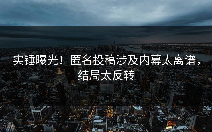 实锤曝光！匿名投稿涉及内幕太离谱，结局太反转