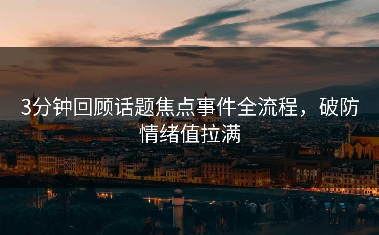 3分钟回顾话题焦点事件全流程，破防情绪值拉满