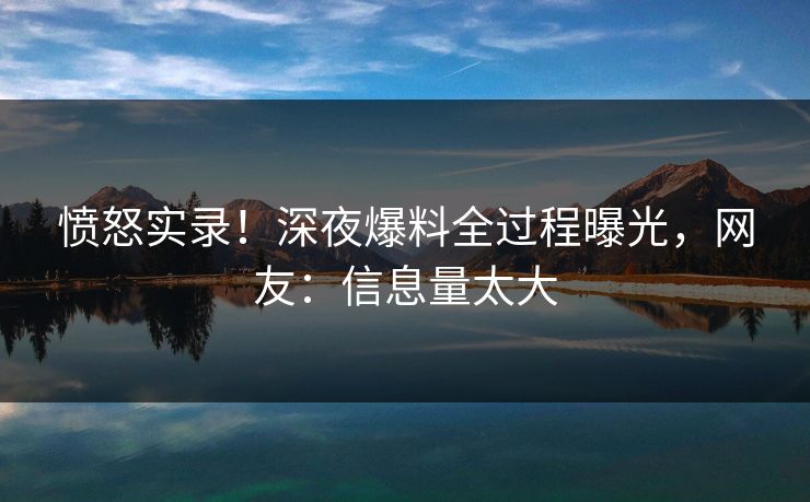 愤怒实录！深夜爆料全过程曝光，网友：信息量太大