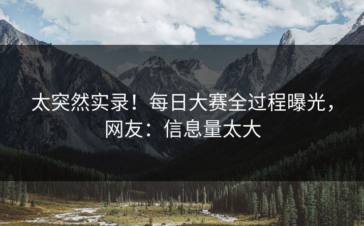 太突然实录！每日大赛全过程曝光，网友：信息量太大