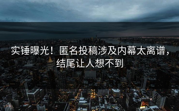 实锤曝光！匿名投稿涉及内幕太离谱，结尾让人想不到