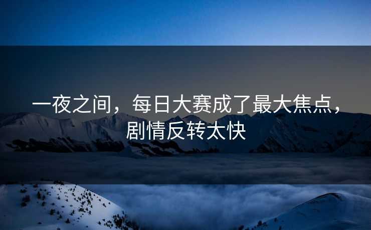 一夜之间，每日大赛成了最大焦点，剧情反转太快