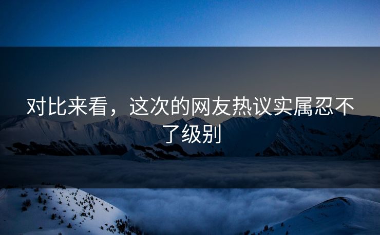 对比来看，这次的网友热议实属忍不了级别