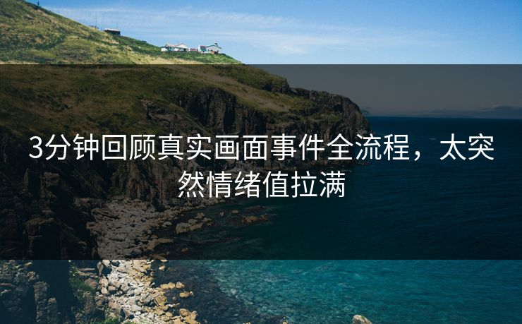 3分钟回顾真实画面事件全流程，太突然情绪值拉满