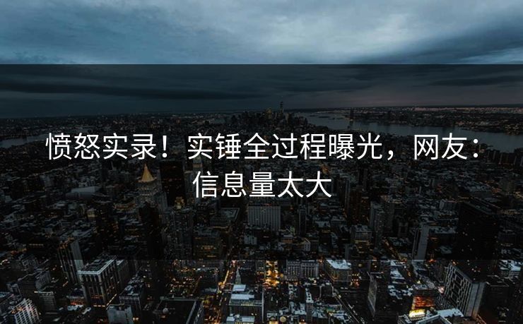 愤怒实录！实锤全过程曝光，网友：信息量太大