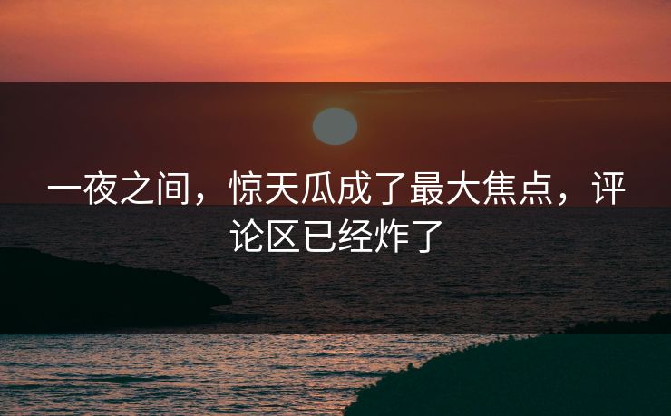 一夜之间，惊天瓜成了最大焦点，评论区已经炸了