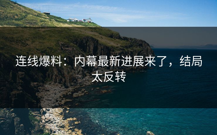 连线爆料：内幕最新进展来了，结局太反转