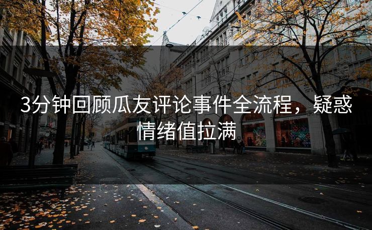 3分钟回顾瓜友评论事件全流程，疑惑情绪值拉满