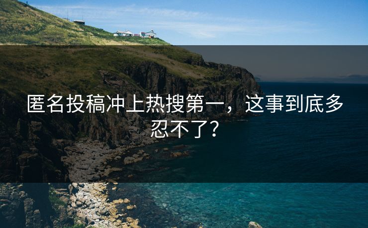 匿名投稿冲上热搜第一，这事到底多忍不了？