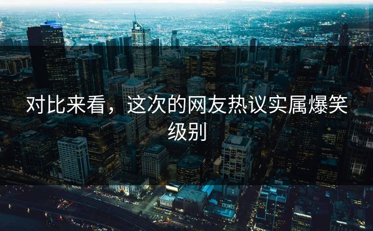 对比来看，这次的网友热议实属爆笑级别