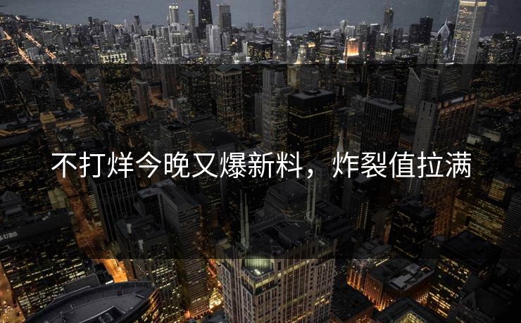 不打烊今晚又爆新料，炸裂值拉满