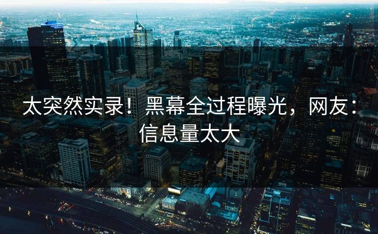 太突然实录！黑幕全过程曝光，网友：信息量太大