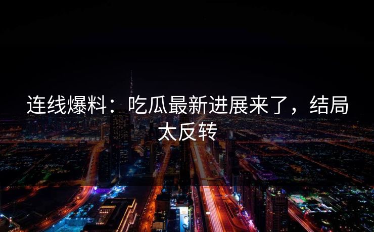 连线爆料：吃瓜最新进展来了，结局太反转