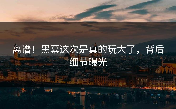 离谱！黑幕这次是真的玩大了，背后细节曝光
