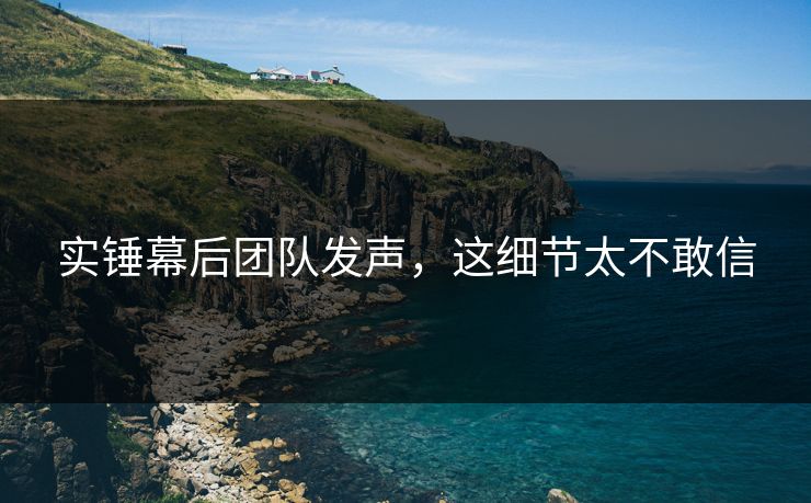 实锤幕后团队发声，这细节太不敢信