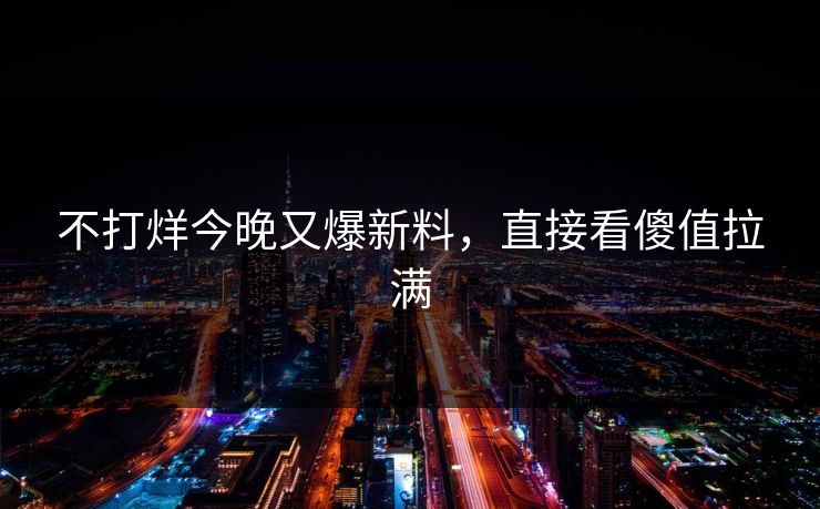 不打烊今晚又爆新料，直接看傻值拉满