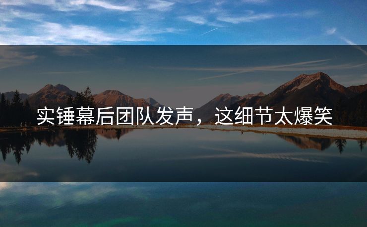 实锤幕后团队发声，这细节太爆笑