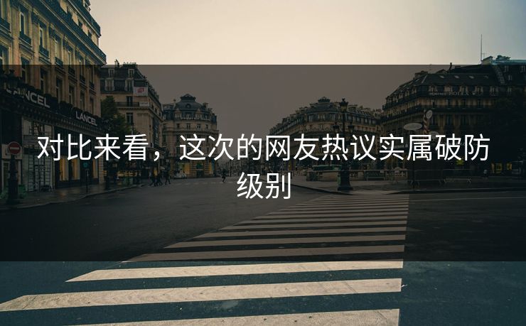 对比来看，这次的网友热议实属破防级别