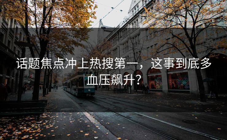 话题焦点冲上热搜第一，这事到底多血压飙升？