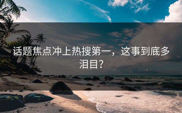 话题焦点冲上热搜第一，这事到底多泪目？