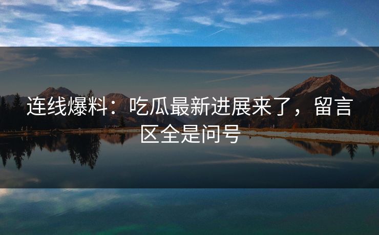 连线爆料：吃瓜最新进展来了，留言区全是问号