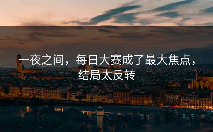 一夜之间，每日大赛成了最大焦点，结局太反转