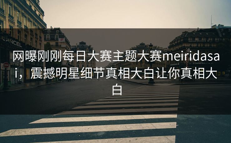 网曝刚刚每日大赛主题大赛meiridasai，震撼明星细节真相大白让你真相大白