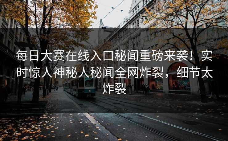 每日大赛在线入口秘闻重磅来袭！实时惊人神秘人秘闻全网炸裂，细节太炸裂