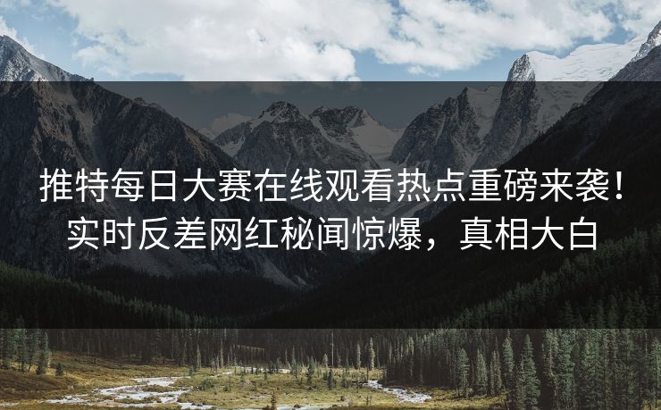 推特每日大赛在线观看热点重磅来袭！实时反差网红秘闻惊爆，真相大白