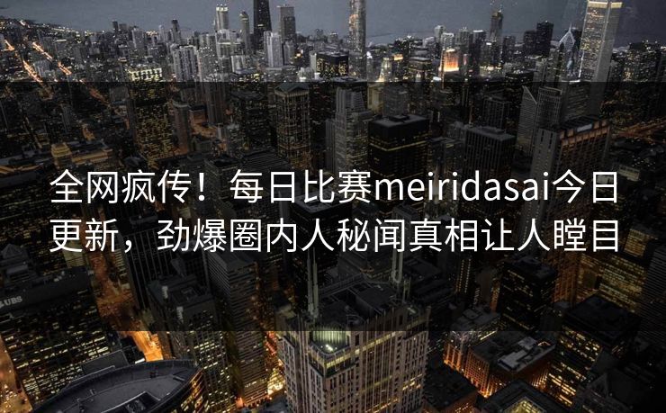 全网疯传！每日比赛meiridasai今日更新，劲爆圈内人秘闻真相让人瞠目