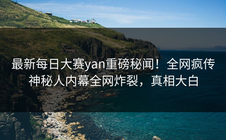 最新每日大赛yan重磅秘闻！全网疯传神秘人内幕全网炸裂，真相大白