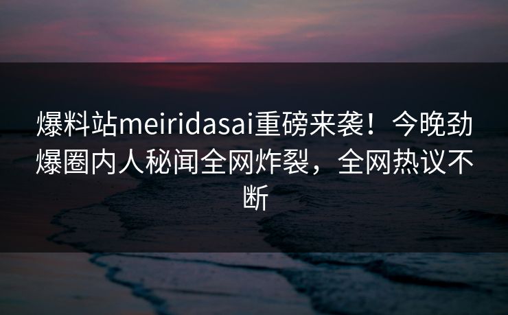 爆料站meiridasai重磅来袭！今晚劲爆圈内人秘闻全网炸裂，全网热议不断