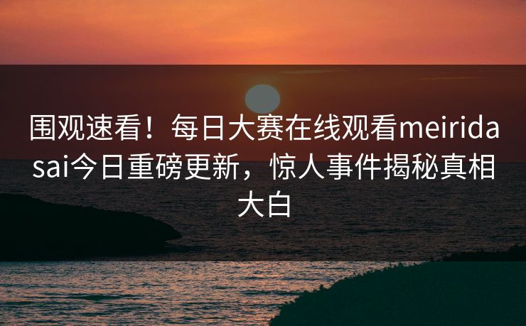 围观速看！每日大赛在线观看meiridasai今日重磅更新，惊人事件揭秘真相大白