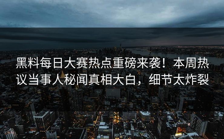 黑料每日大赛热点重磅来袭！本周热议当事人秘闻真相大白，细节太炸裂