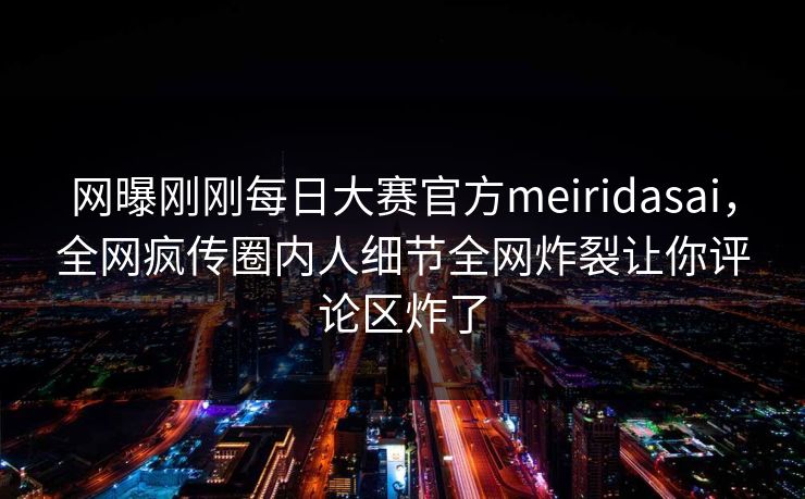 网曝刚刚每日大赛官方meiridasai，全网疯传圈内人细节全网炸裂让你评论区炸了