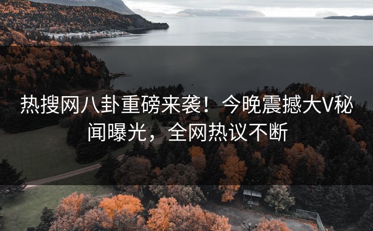 热搜网八卦重磅来袭！今晚震撼大V秘闻曝光，全网热议不断