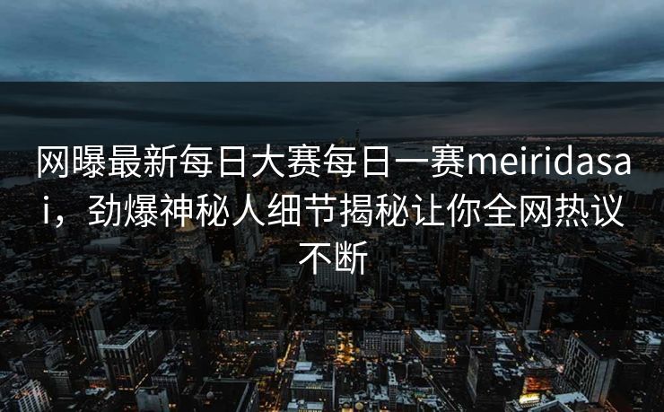 网曝最新每日大赛每日一赛meiridasai，劲爆神秘人细节揭秘让你全网热议不断