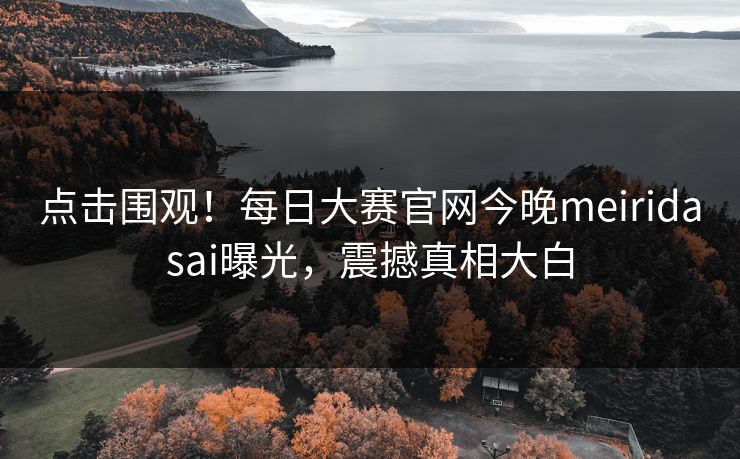 点击围观！每日大赛官网今晚meiridasai曝光，震撼真相大白
