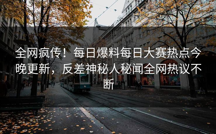 全网疯传！每日爆料每日大赛热点今晚更新，反差神秘人秘闻全网热议不断