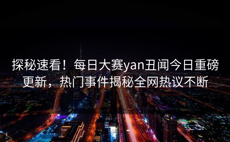 探秘速看！每日大赛yan丑闻今日重磅更新，热门事件揭秘全网热议不断