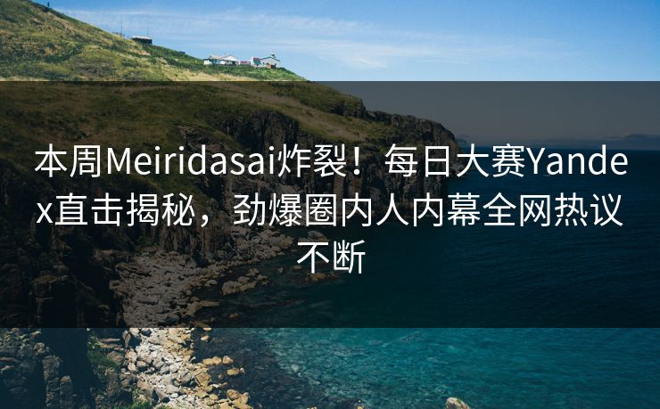 本周Meiridasai炸裂！每日大赛Yandex直击揭秘，劲爆圈内人内幕全网热议不断