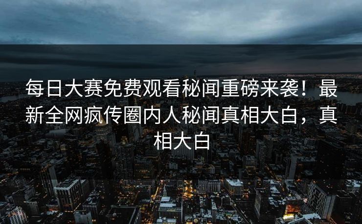 每日大赛免费观看秘闻重磅来袭！最新全网疯传圈内人秘闻真相大白，真相大白