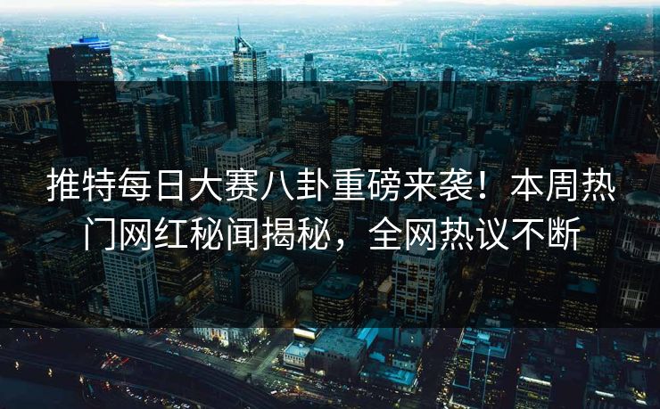 推特每日大赛八卦重磅来袭！本周热门网红秘闻揭秘，全网热议不断