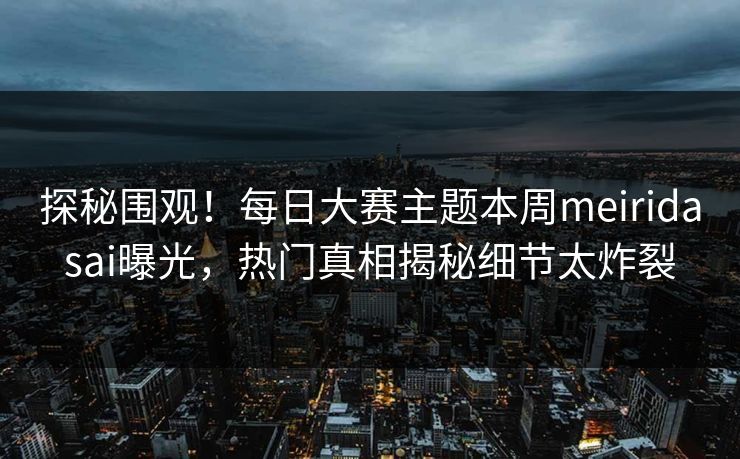 探秘围观!每日大赛主题本周meiridasai曝光,热门真相揭秘细节太炸裂 探秘围观!每日大赛主题本周meiridasai曝光,热门真相揭秘细节太炸裂