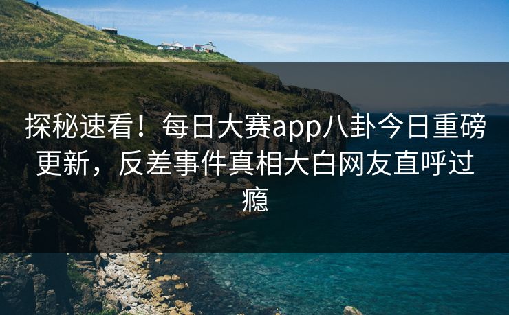 探秘速看!每日大赛app八卦今日重磅更新,反差事件真相大白网友直呼过瘾 探秘速看!每日大赛app八卦今日重磅更新,反差事件真相大白网友直呼过瘾